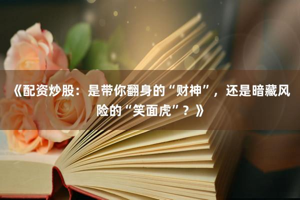 《配资炒股：是带你翻身的“财神”，还是暗藏风险的“笑面虎”？》