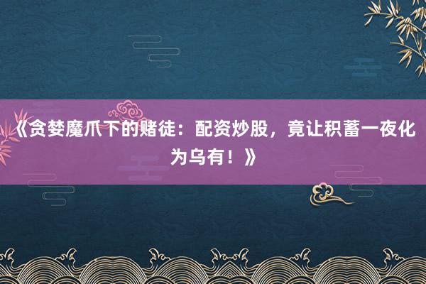 《贪婪魔爪下的赌徒：配资炒股，竟让积蓄一夜化为乌有！》