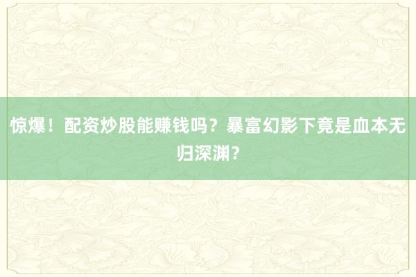 惊爆！配资炒股能赚钱吗？暴富幻影下竟是血本无归深渊？