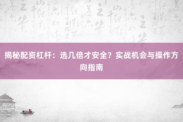 揭秘配资杠杆：选几倍才安全？实战机会与操作方向指南