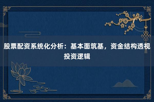 股票配资系统化分析：基本面筑基，资金结构透视投资逻辑