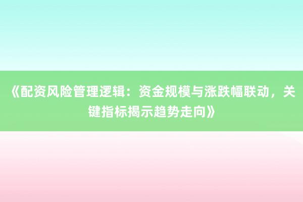 《配资风险管理逻辑：资金规模与涨跌幅联动，关键指标揭示趋势走向》