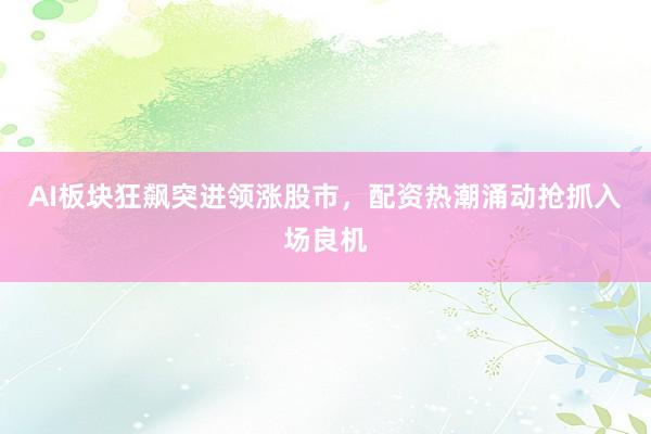 AI板块狂飙突进领涨股市，配资热潮涌动抢抓入场良机