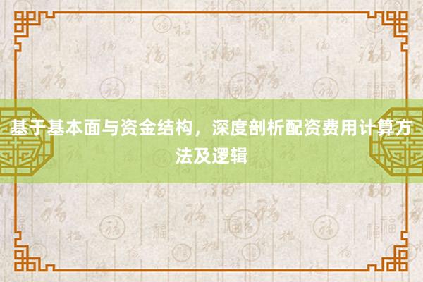 基于基本面与资金结构，深度剖析配资费用计算方法及逻辑