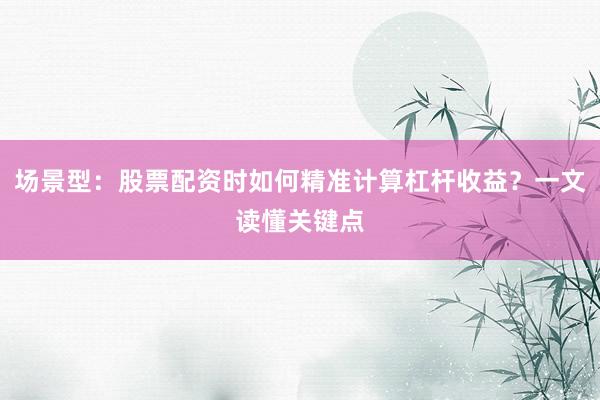场景型：股票配资时如何精准计算杠杆收益？一文读懂关键点