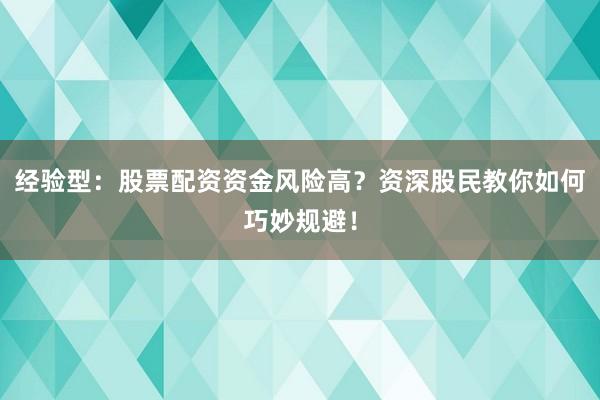 经验型：股票配资资金风险高？资深股民教你如何巧妙规避！