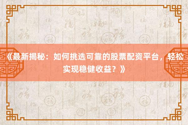 《最新揭秘：如何挑选可靠的股票配资平台，轻松实现稳健收益？》