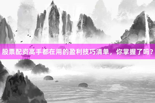 股票配资高手都在用的盈利技巧清单，你掌握了吗？