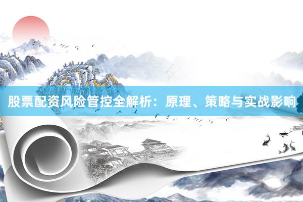 股票配资风险管控全解析：原理、策略与实战影响
