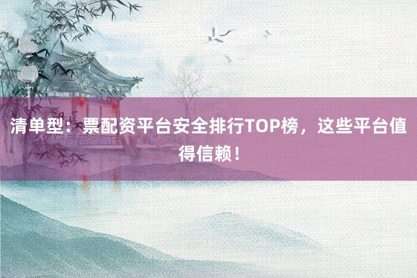 清单型：票配资平台安全排行TOP榜，这些平台值得信赖！