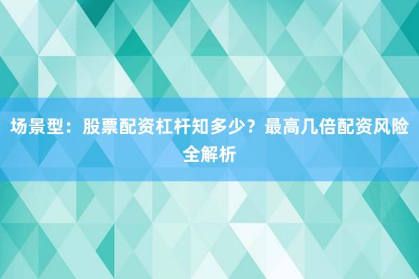 场景型：股票配资杠杆知多少？最高几倍配资风险全解析