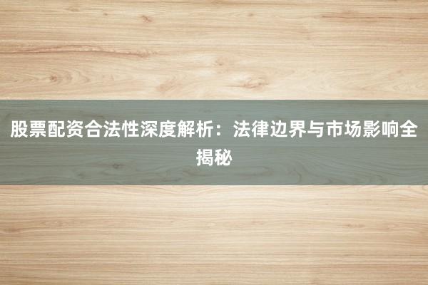 股票配资合法性深度解析：法律边界与市场影响全揭秘