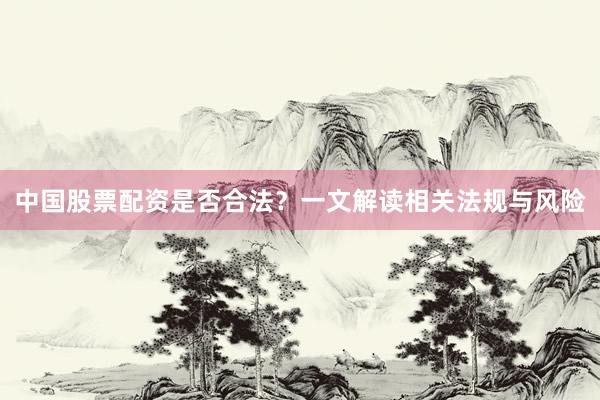 中国股票配资是否合法？一文解读相关法规与风险
