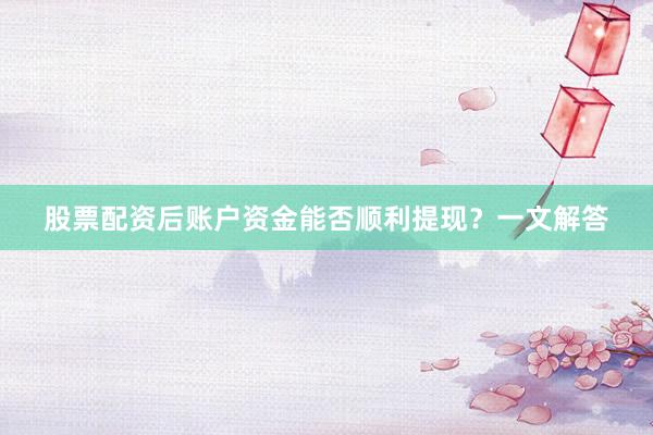 股票配资后账户资金能否顺利提现？一文解答