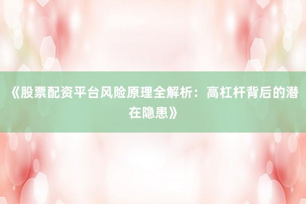 《股票配资平台风险原理全解析：高杠杆背后的潜在隐患》