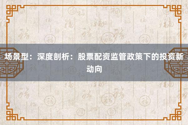 场景型：深度剖析：股票配资监管政策下的投资新动向