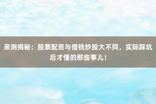 亲测揭秘：股票配资与借钱炒股大不同，实际踩坑后才懂的那些事儿！