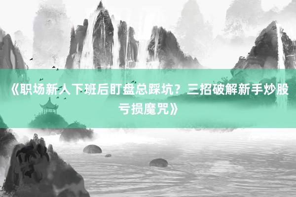 《职场新人下班后盯盘总踩坑？三招破解新手炒股亏损魔咒》