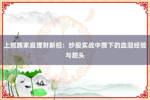 上班族家庭理财新招:炒股实战中攒下的血泪经验与甜头
