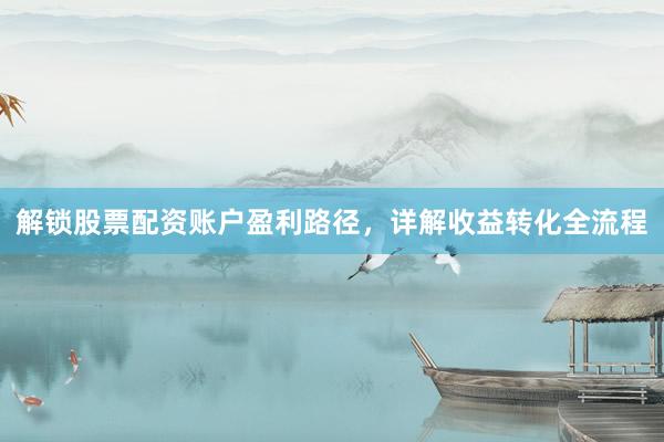 解锁股票配资账户盈利路径，详解收益转化全流程