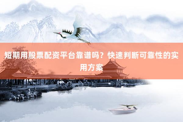 短期用股票配资平台靠谱吗?快速判断可靠性的实用方案