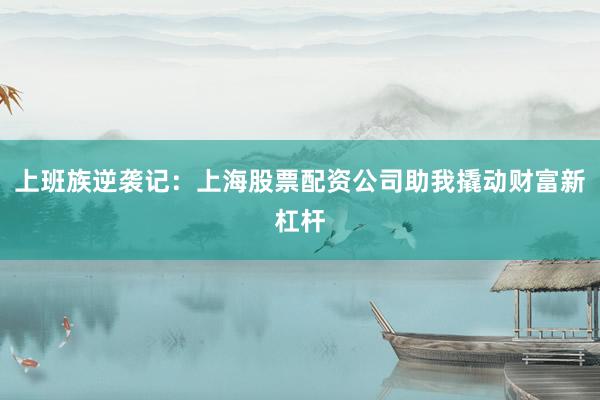上班族逆袭记：上海股票配资公司助我撬动财富新杠杆