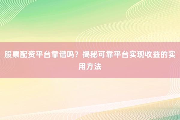 股票配资平台靠谱吗？揭秘可靠平台实现收益的实用方法