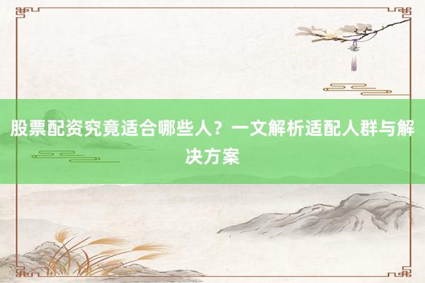 股票配资究竟适合哪些人？一文解析适配人群与解决方案