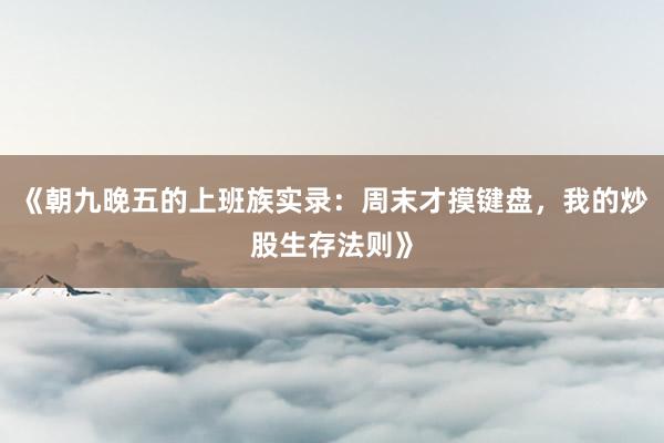 《朝九晚五的上班族实录：周末才摸键盘，我的炒股生存法则》