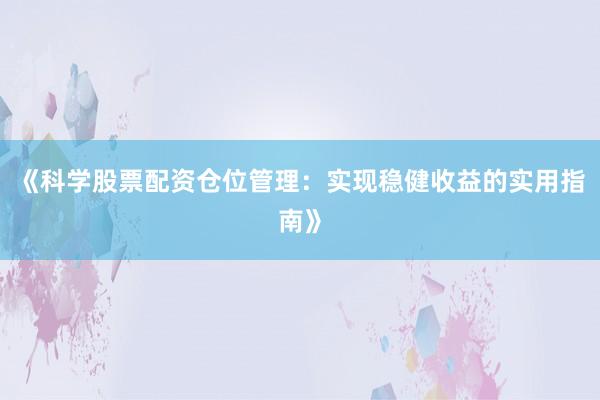 《科学股票配资仓位管理：实现稳健收益的实用指南》