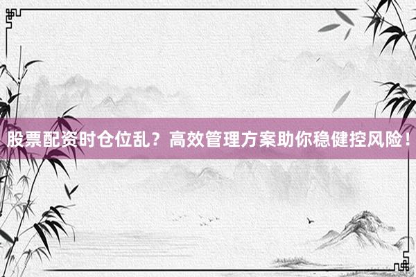 股票配资时仓位乱?高效管理方案助你稳健控风险!