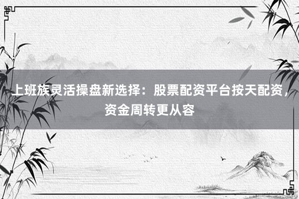 上班族灵活操盘新选择：股票配资平台按天配资，资金周转更从容