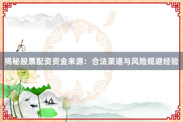 揭秘股票配资资金来源：合法渠道与风险规避经验
