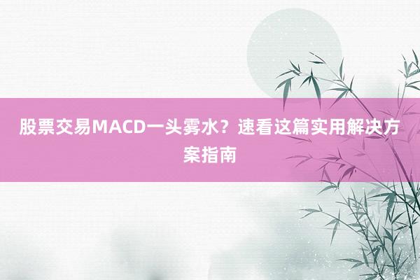 股票交易MACD一头雾水？速看这篇实用解决方案指南