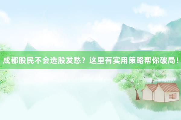 成都股民不会选股发愁？这里有实用策略帮你破局！