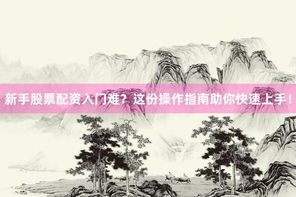 新手股票配资入门难？这份操作指南助你快速上手！