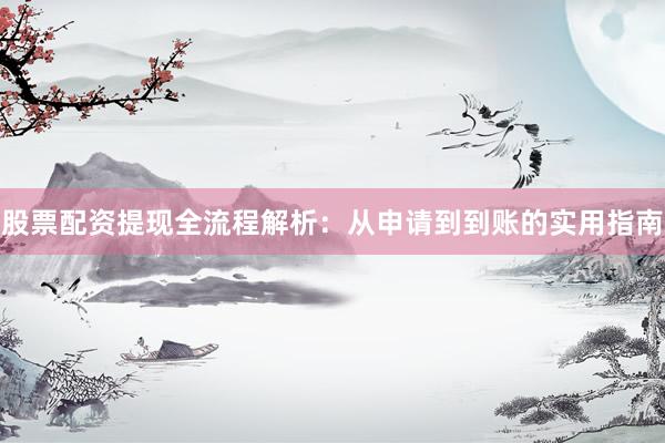 股票配资提现全流程解析：从申请到到账的实用指南