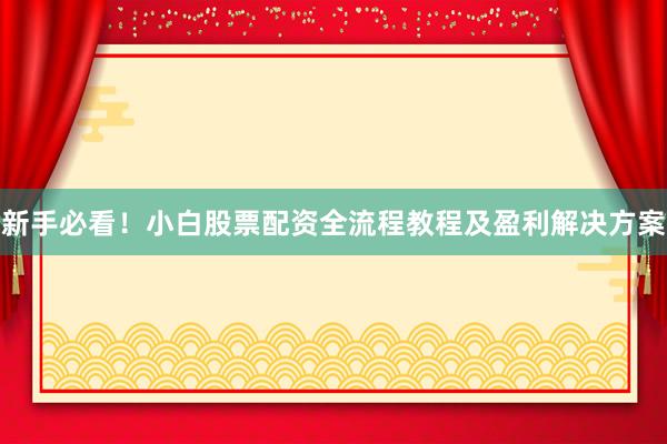 新手必看！小白股票配资全流程教程及盈利解决方案
