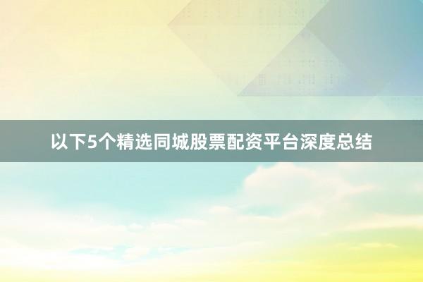 以下5个精选同城股票配资平台深度总结