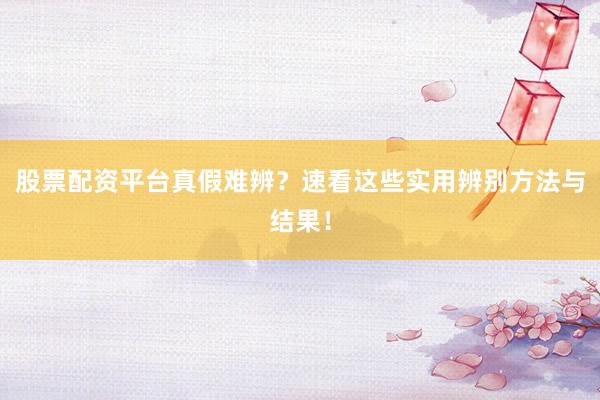 股票配资平台真假难辨？速看这些实用辨别方法与结果！