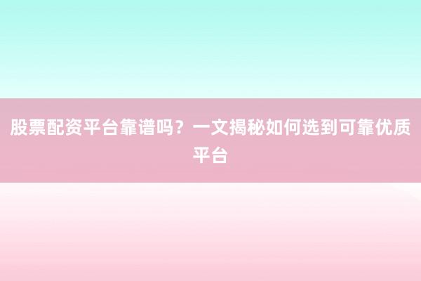 股票配资平台靠谱吗？一文揭秘如何选到可靠优质平台
