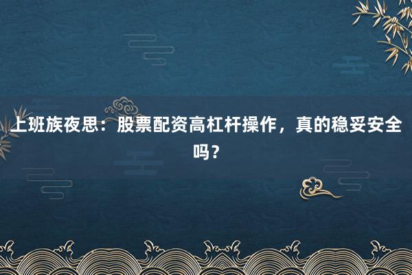 上班族夜思：股票配资高杠杆操作，真的稳妥安全吗？