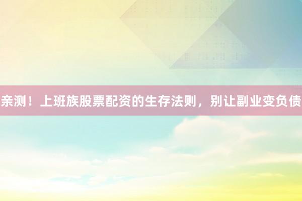 亲测！上班族股票配资的生存法则，别让副业变负债