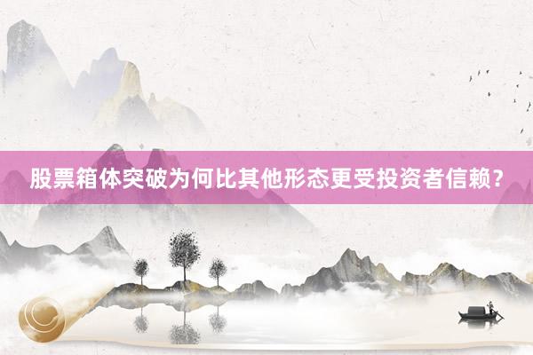 股票箱体突破为何比其他形态更受投资者信赖？