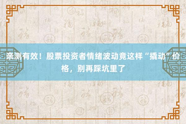 亲测有效！股票投资者情绪波动竟这样“撬动”价格，别再踩坑里了