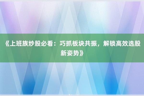 《上班族炒股必看：巧抓板块共振，解锁高效选股新姿势》