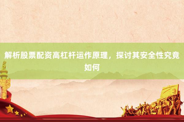 解析股票配资高杠杆运作原理，探讨其安全性究竟如何
