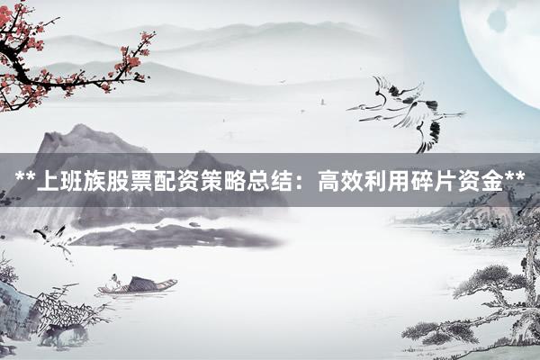 **上班族股票配资策略总结：高效利用碎片资金**