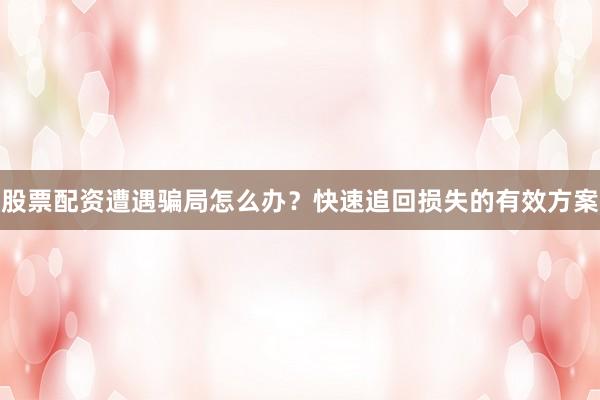 股票配资遭遇骗局怎么办？快速追回损失的有效方案