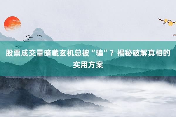 股票成交量暗藏玄机总被“骗”？揭秘破解真相的实用方案